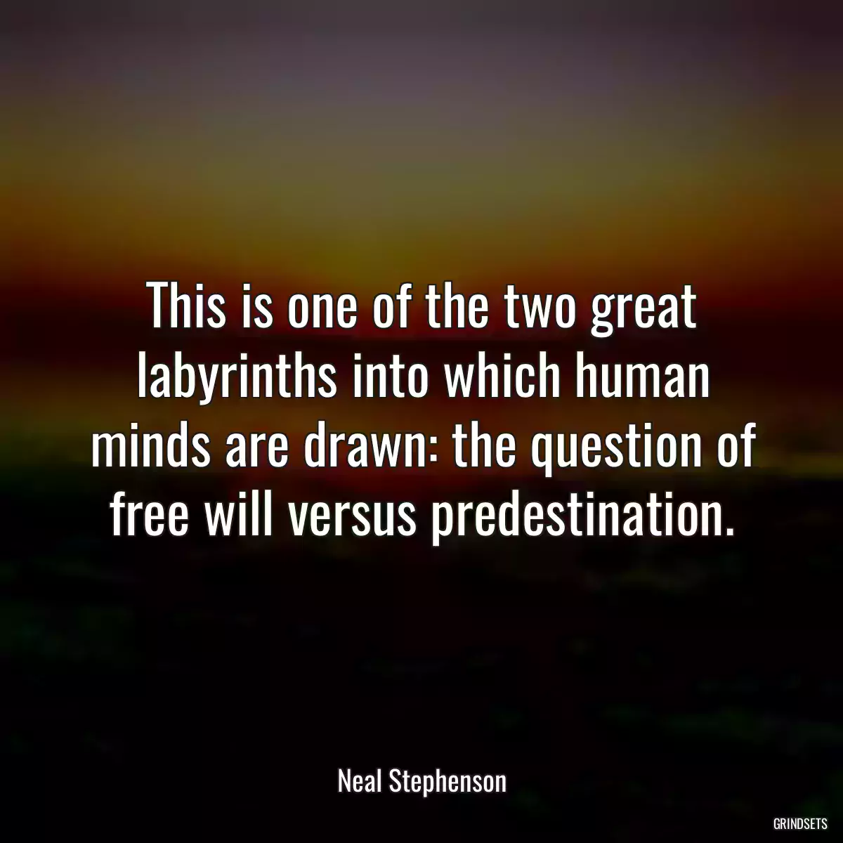 This is one of the two great labyrinths into which human minds are drawn: the question of free will versus predestination.