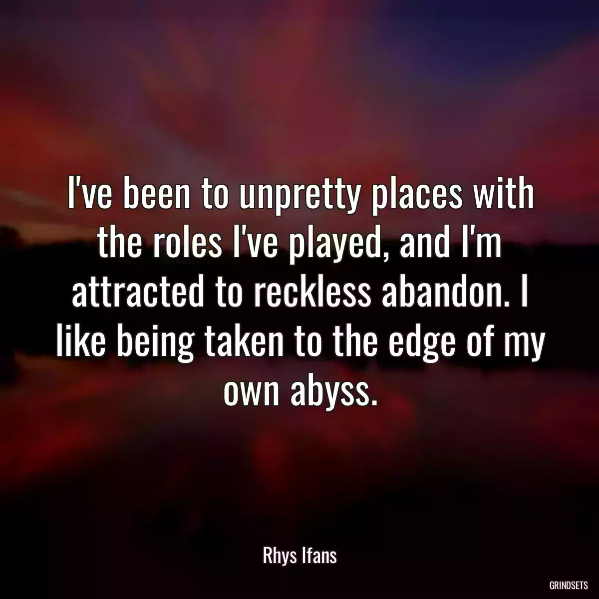 I\'ve been to unpretty places with the roles I\'ve played, and I\'m attracted to reckless abandon. I like being taken to the edge of my own abyss.