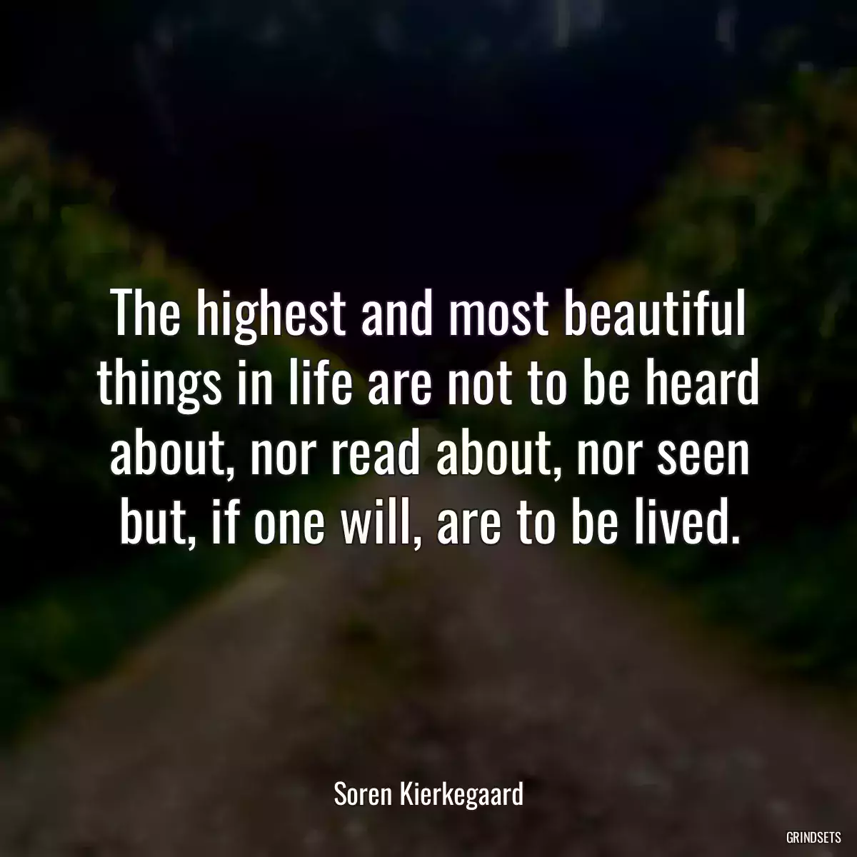 The highest and most beautiful things in life are not to be heard about, nor read about, nor seen but, if one will, are to be lived.