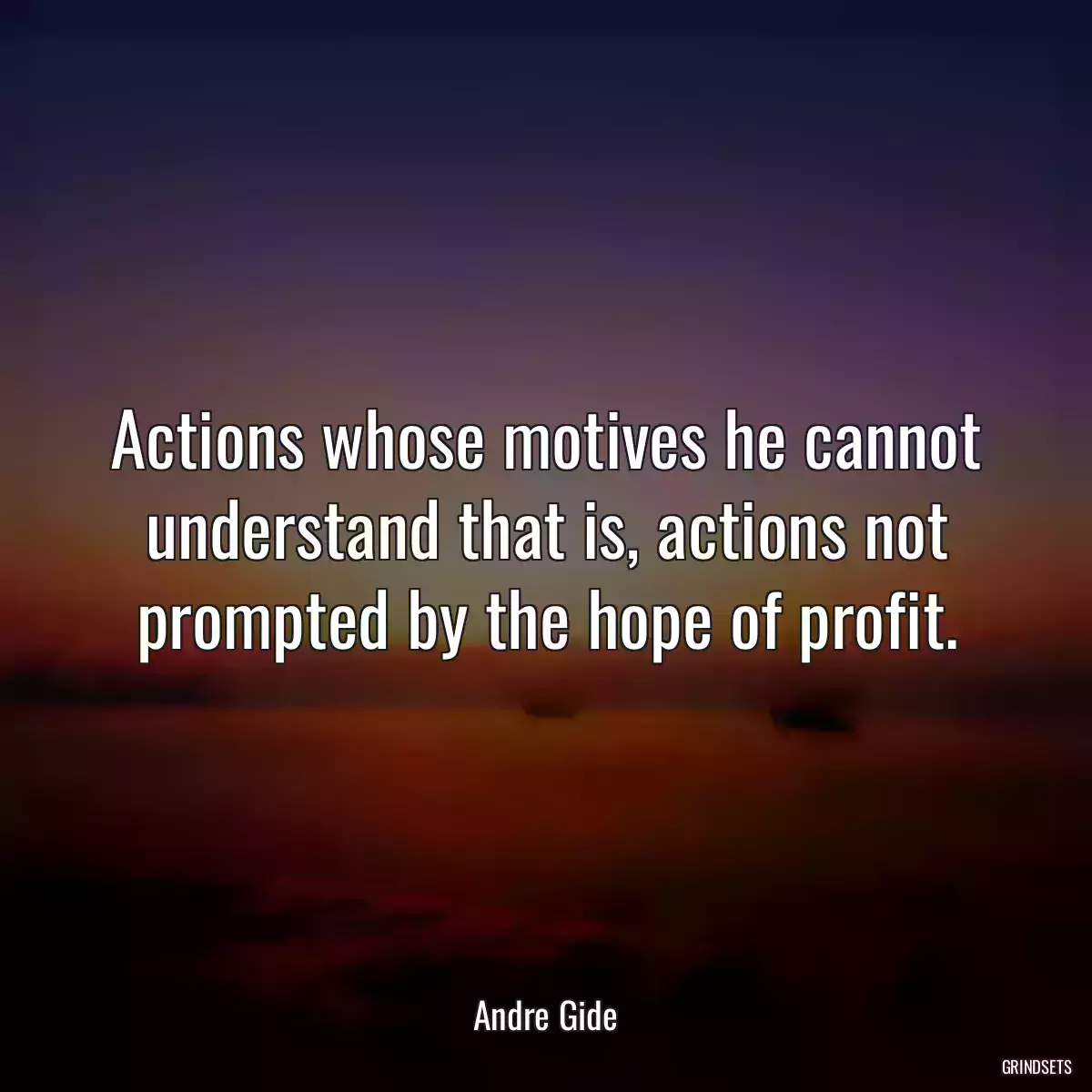 Actions whose motives he cannot understand that is, actions not prompted by the hope of profit.