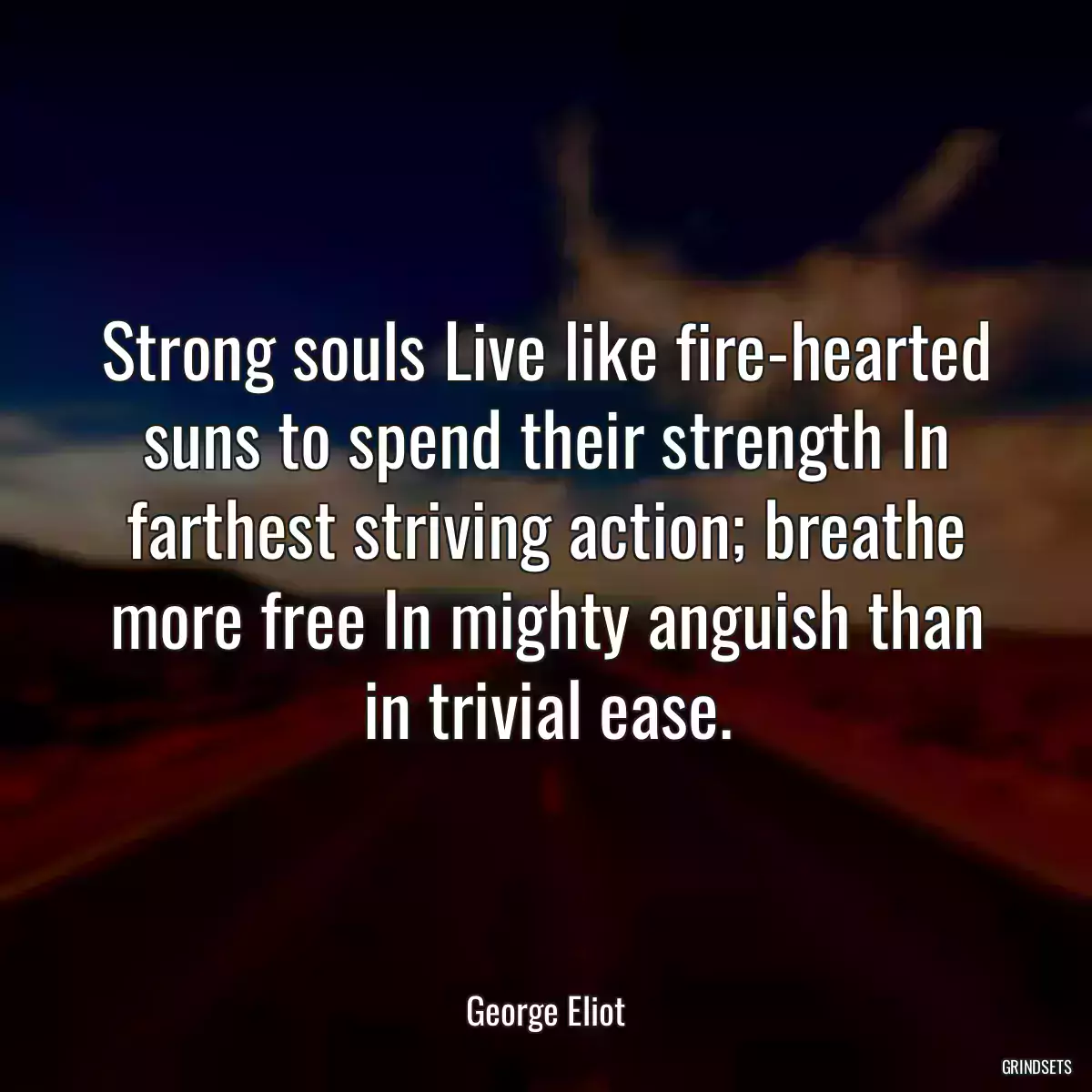 Strong souls Live like fire-hearted suns to spend their strength In farthest striving action; breathe more free In mighty anguish than in trivial ease.