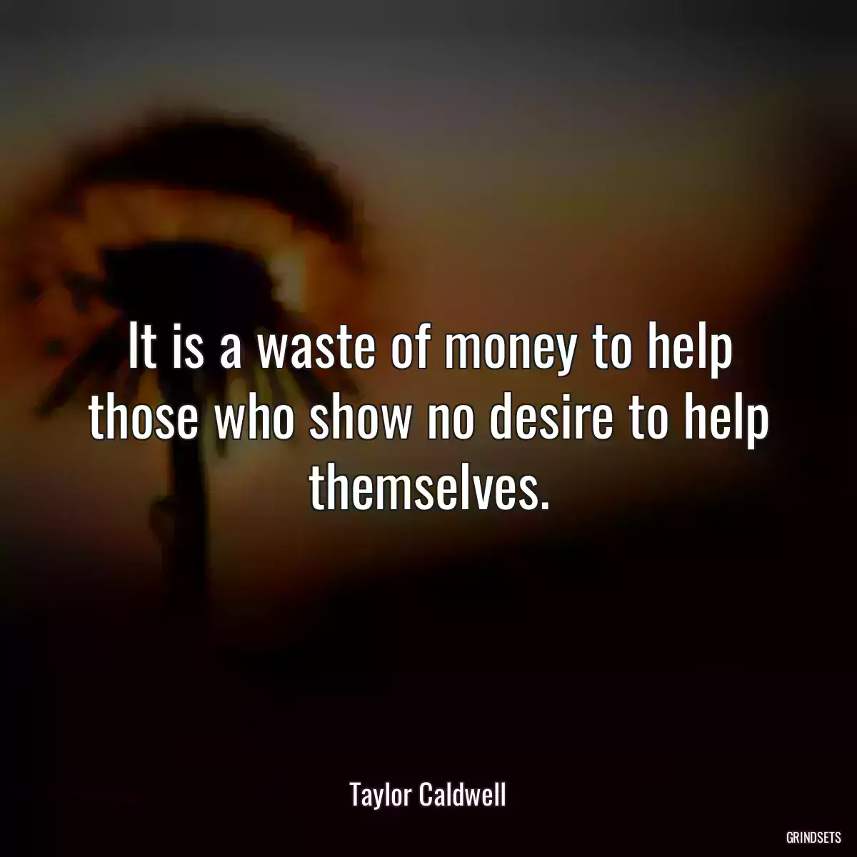 It is a waste of money to help those who show no desire to help themselves.