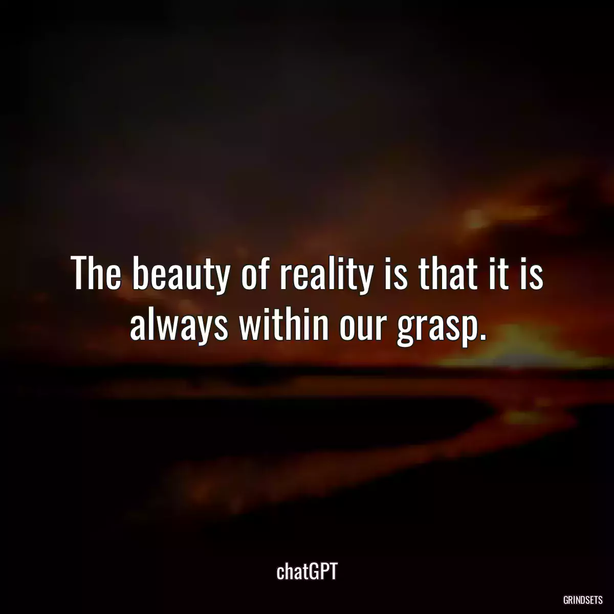 The beauty of reality is that it is always within our grasp.
