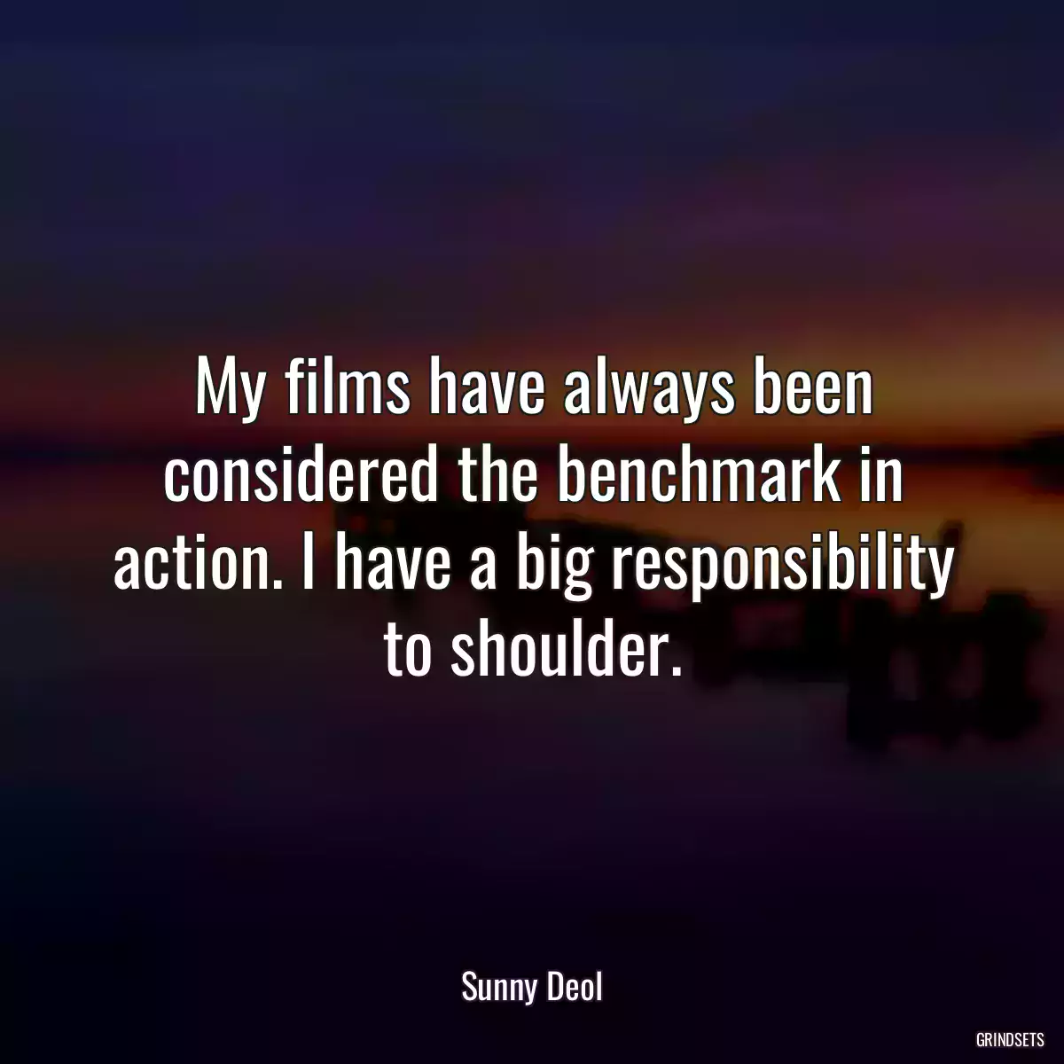 My films have always been considered the benchmark in action. I have a big responsibility to shoulder.