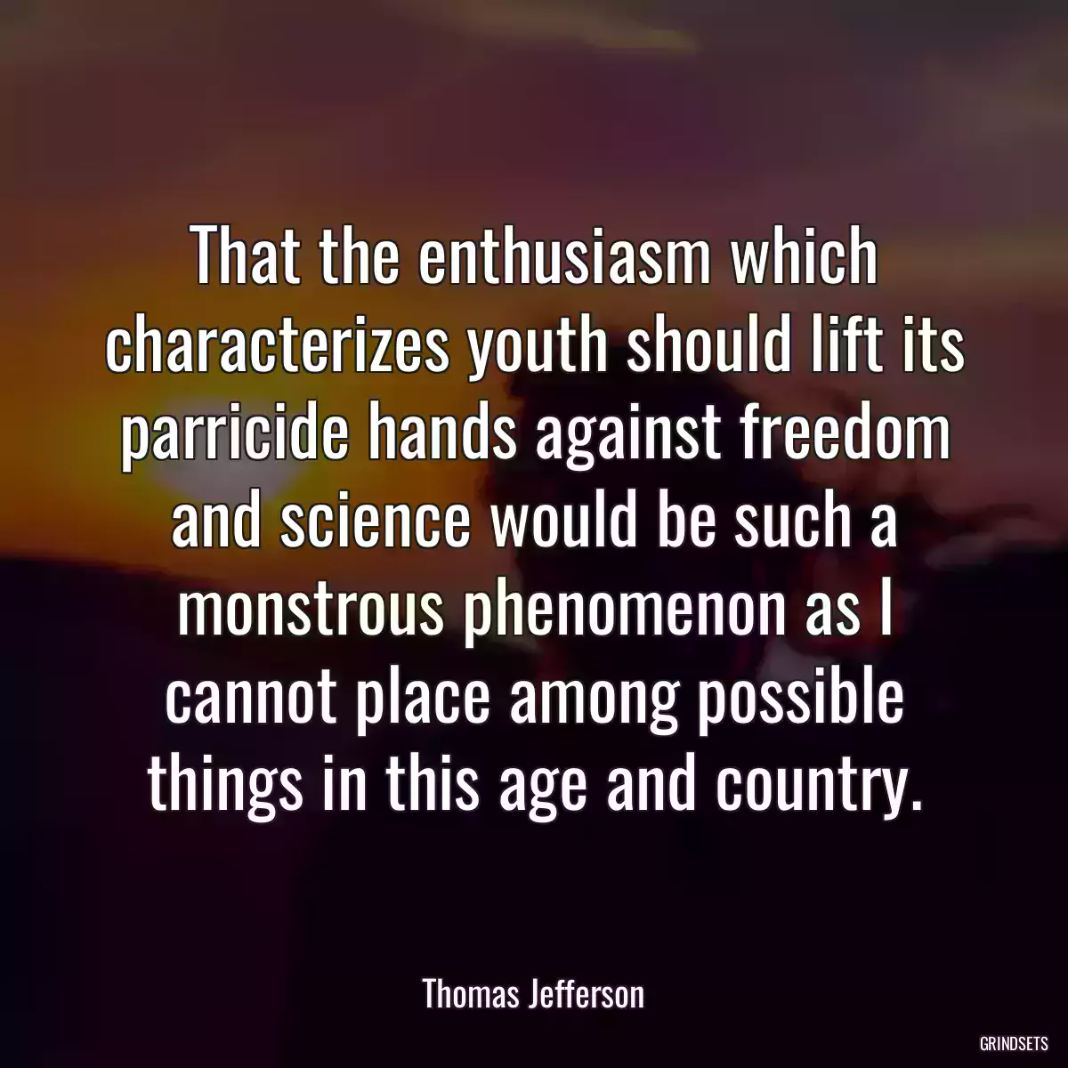 That the enthusiasm which characterizes youth should lift its parricide hands against freedom and science would be such a monstrous phenomenon as I cannot place among possible things in this age and country.