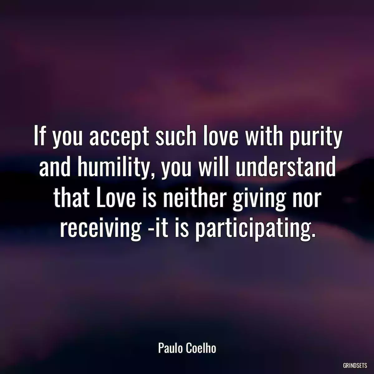 If you accept such love with purity and humility, you will understand that Love is neither giving nor receiving -it is participating.