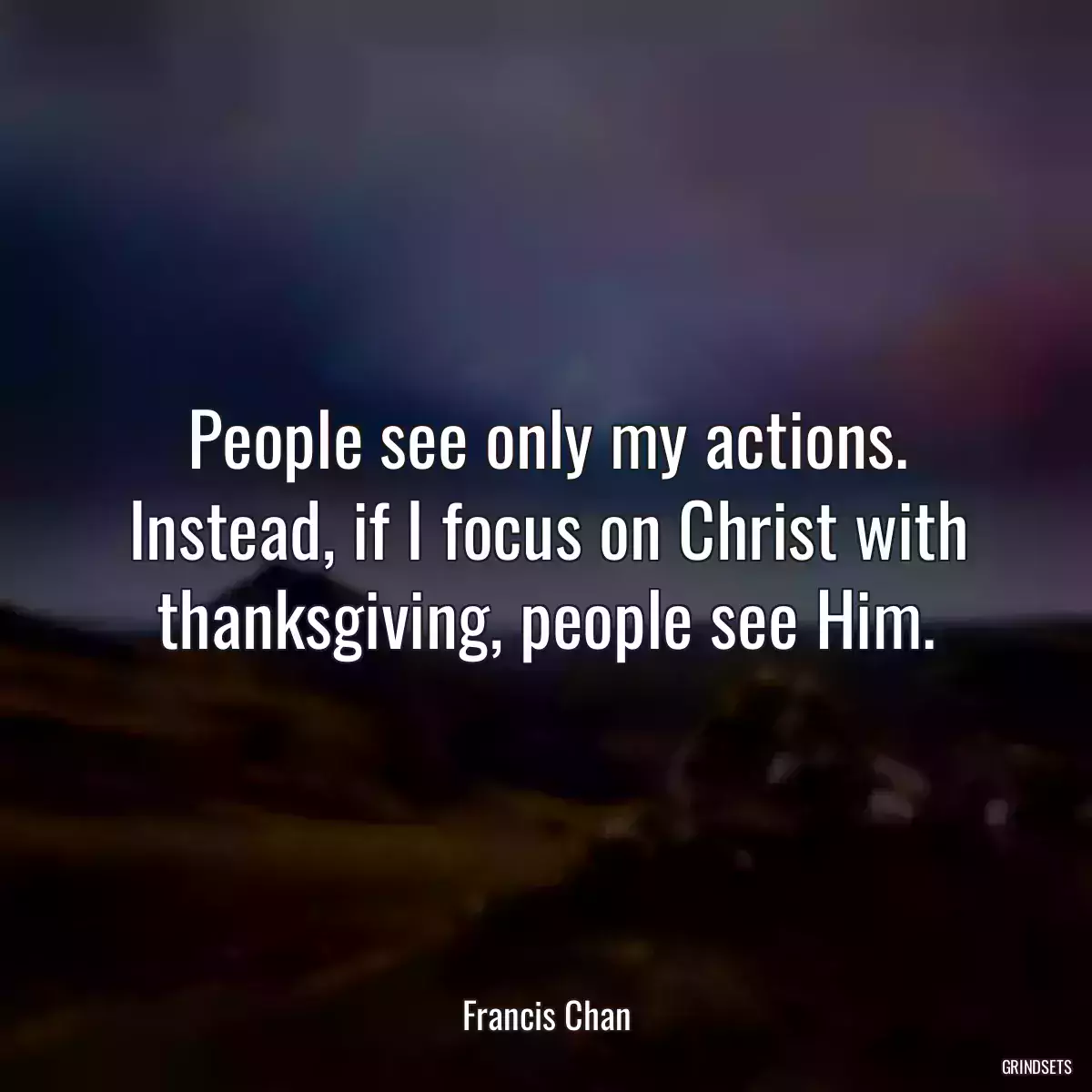 People see only my actions. Instead, if I focus on Christ with thanksgiving, people see Him.