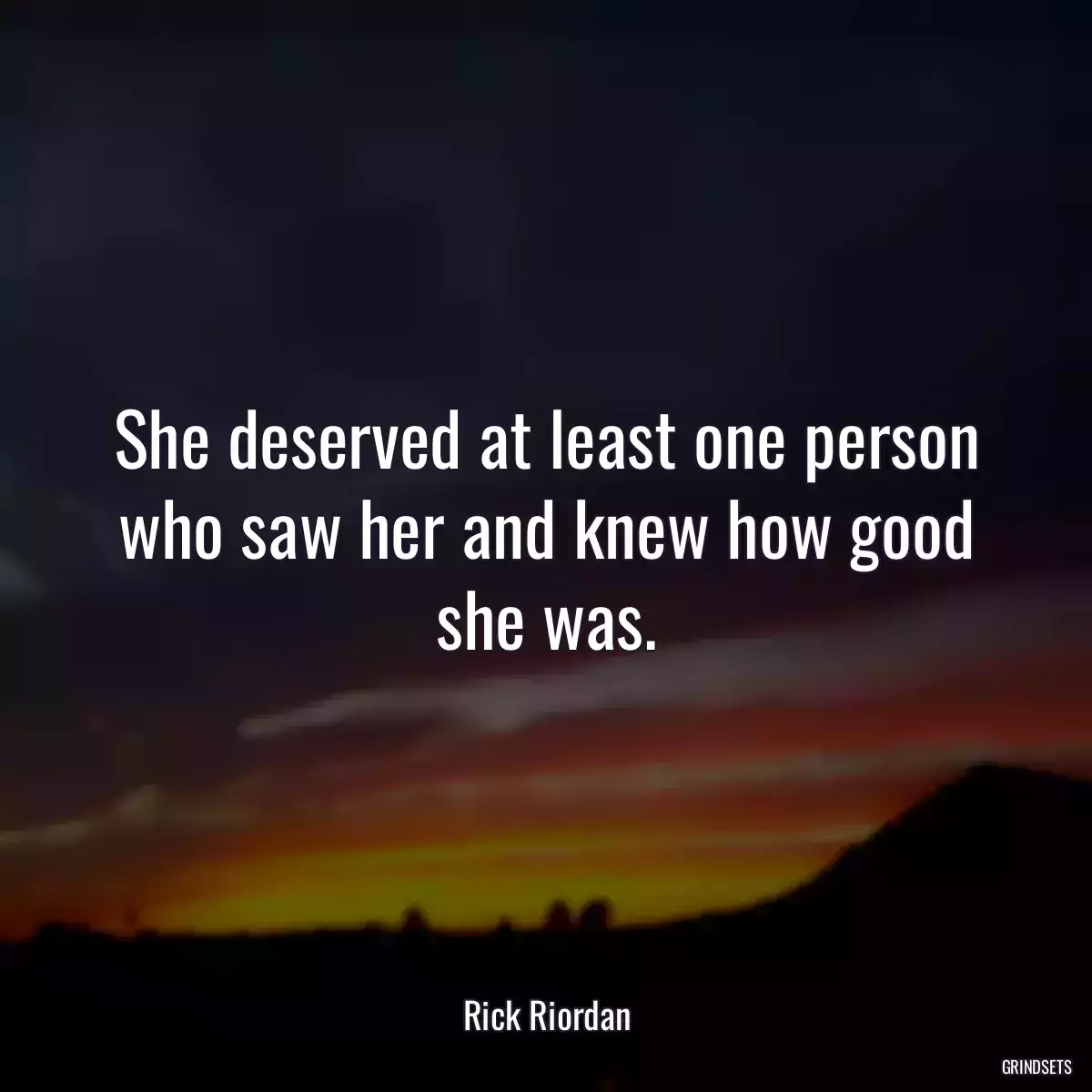 She deserved at least one person who saw her and knew how good she was.