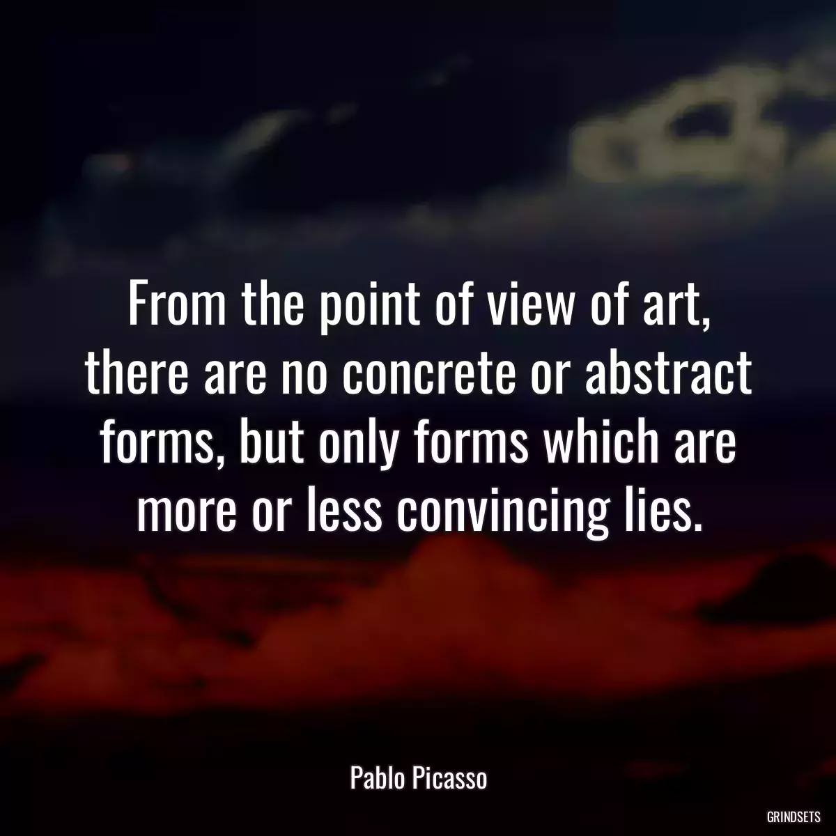 From the point of view of art, there are no concrete or abstract forms, but only forms which are more or less convincing lies.