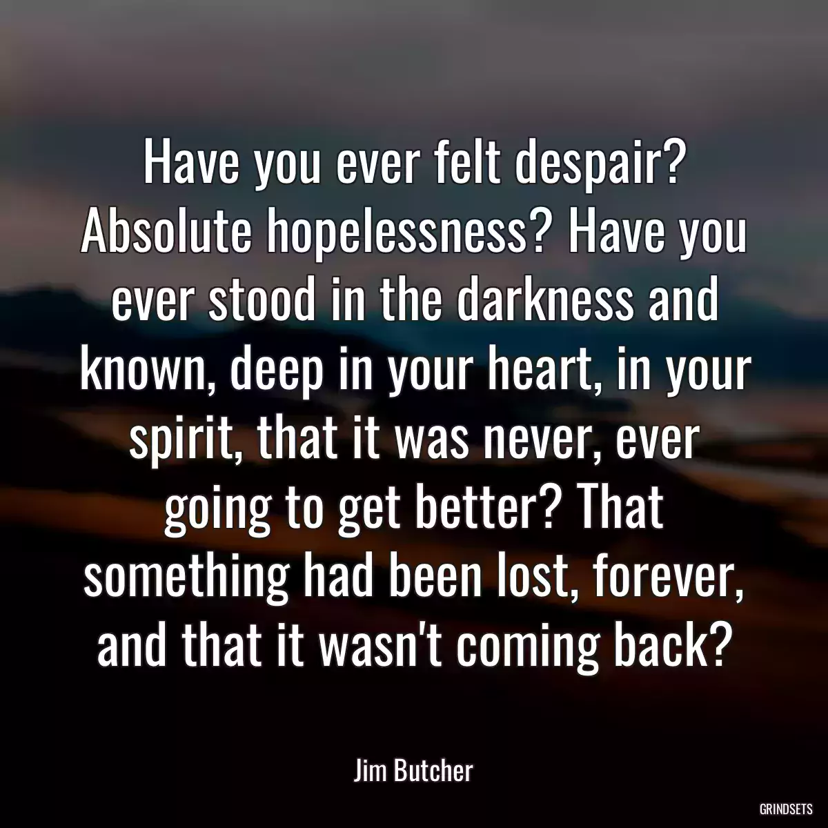 Have you ever felt despair? Absolute hopelessness? Have you ever stood in the darkness and known, deep in your heart, in your spirit, that it was never, ever going to get better? That something had been lost, forever, and that it wasn\'t coming back?