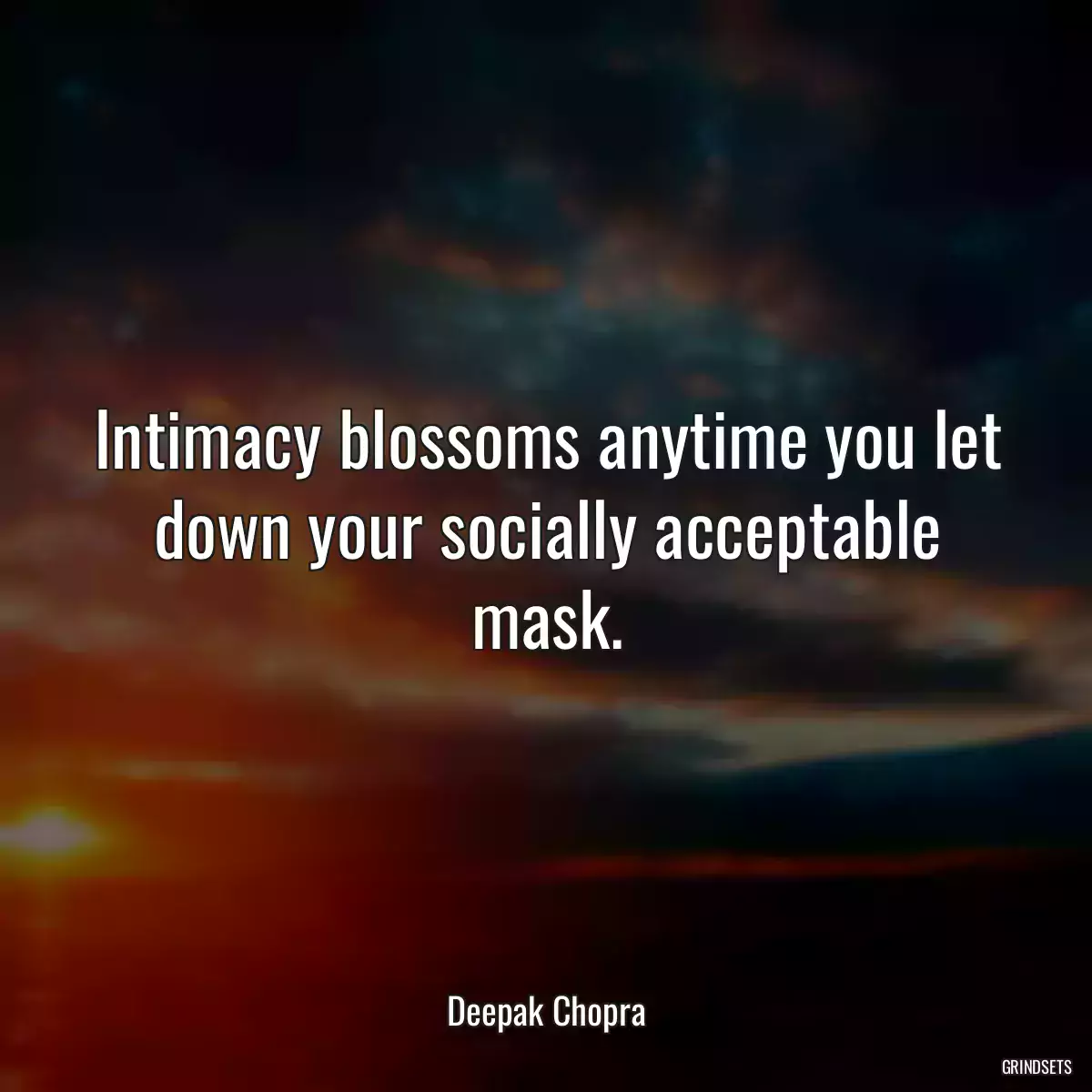 Intimacy blossoms anytime you let down your socially acceptable mask.