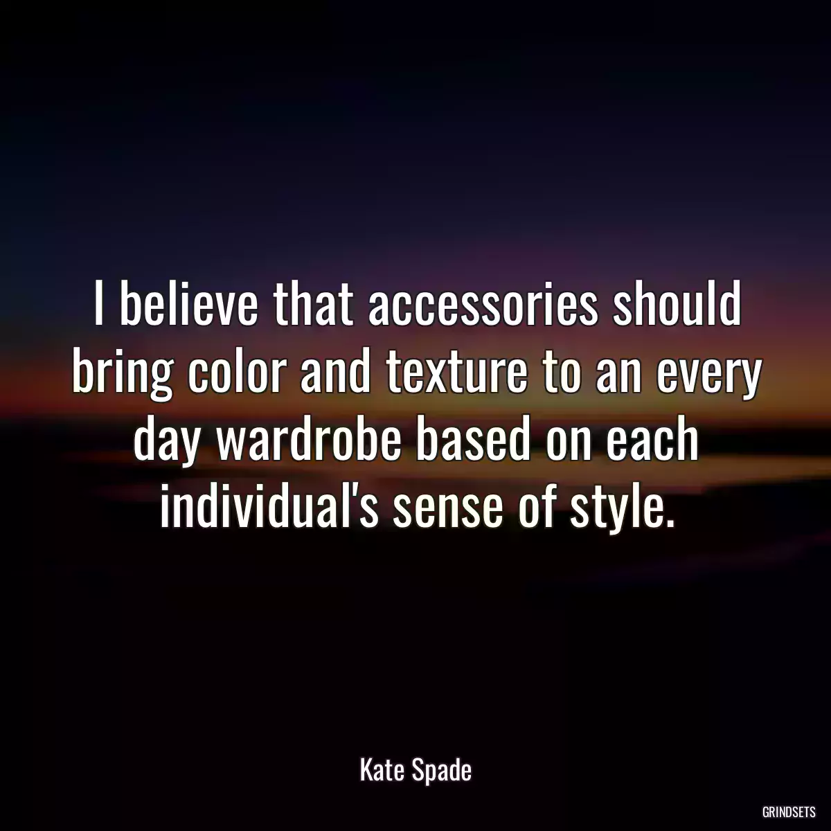 I believe that accessories should bring color and texture to an every day wardrobe based on each individual\'s sense of style.