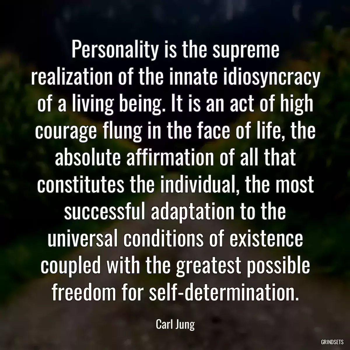 Personality is the supreme realization of the innate idiosyncracy of a living being. It is an act of high courage flung in the face of life, the absolute affirmation of all that constitutes the individual, the most successful adaptation to the universal conditions of existence coupled with the greatest possible freedom for self-determination.