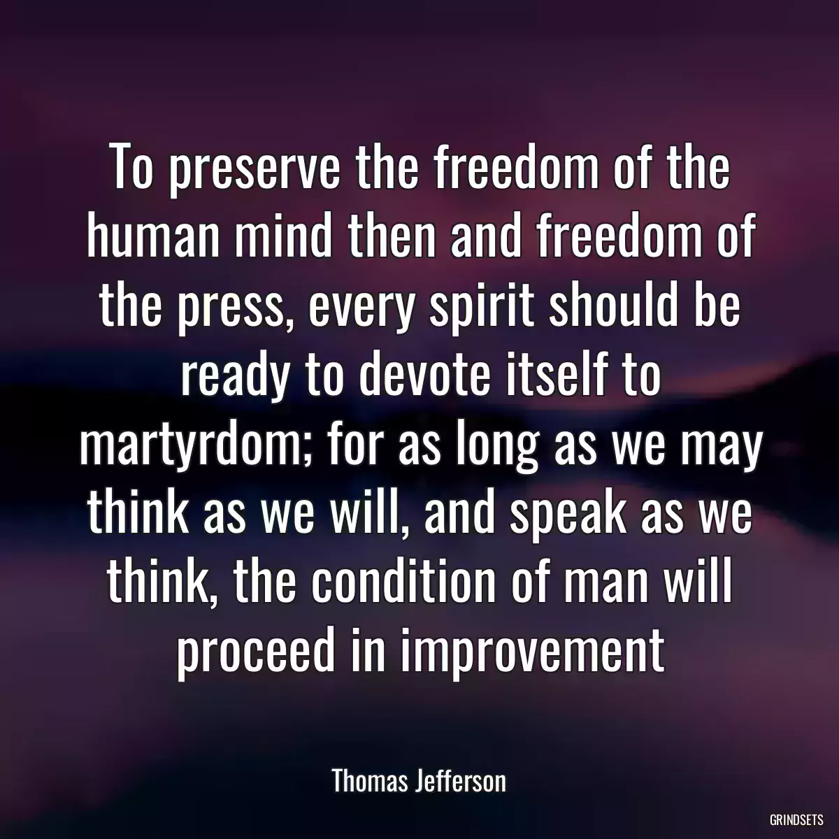 To preserve the freedom of the human mind then and freedom of the press, every spirit should be ready to devote itself to martyrdom; for as long as we may think as we will, and speak as we think, the condition of man will proceed in improvement
