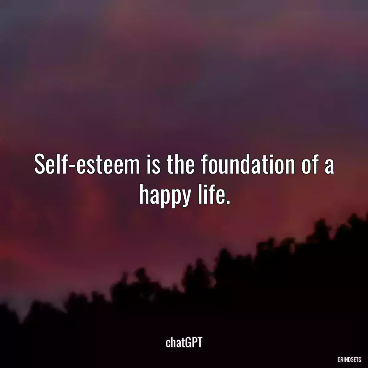 Self-esteem is the foundation of a happy life.