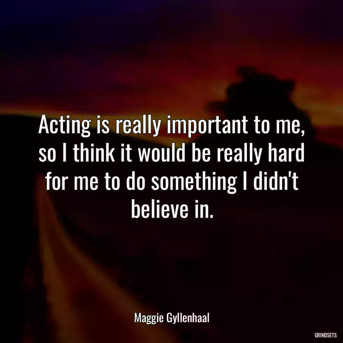 Acting is really important to me, so I think it would be really hard for me to do something I didn\'t believe in.