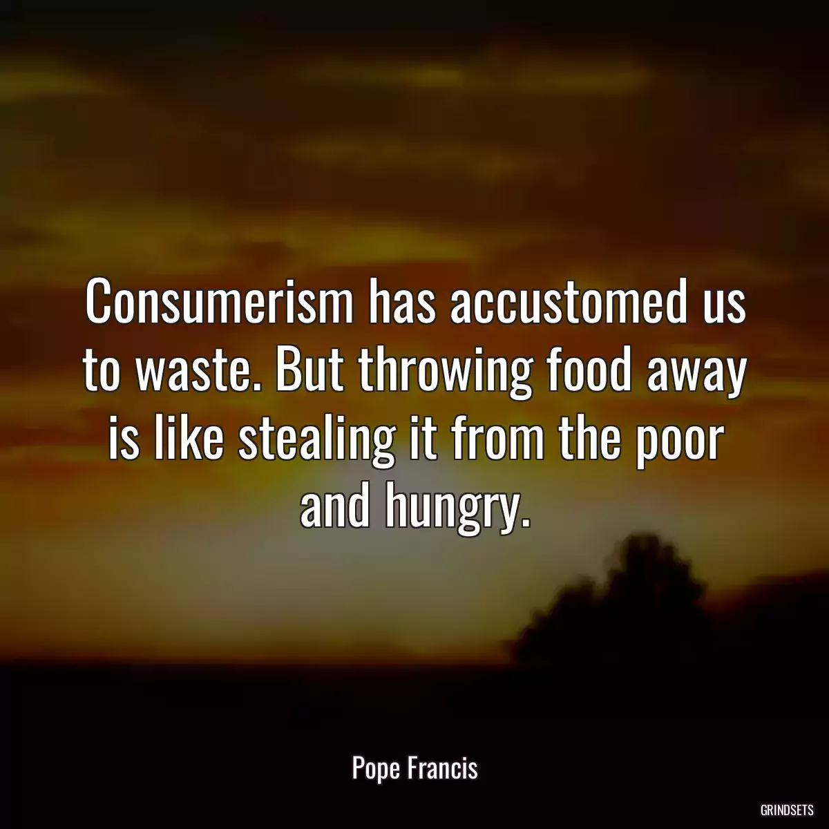 Consumerism has accustomed us to waste. But throwing food away is like stealing it from the poor and hungry.