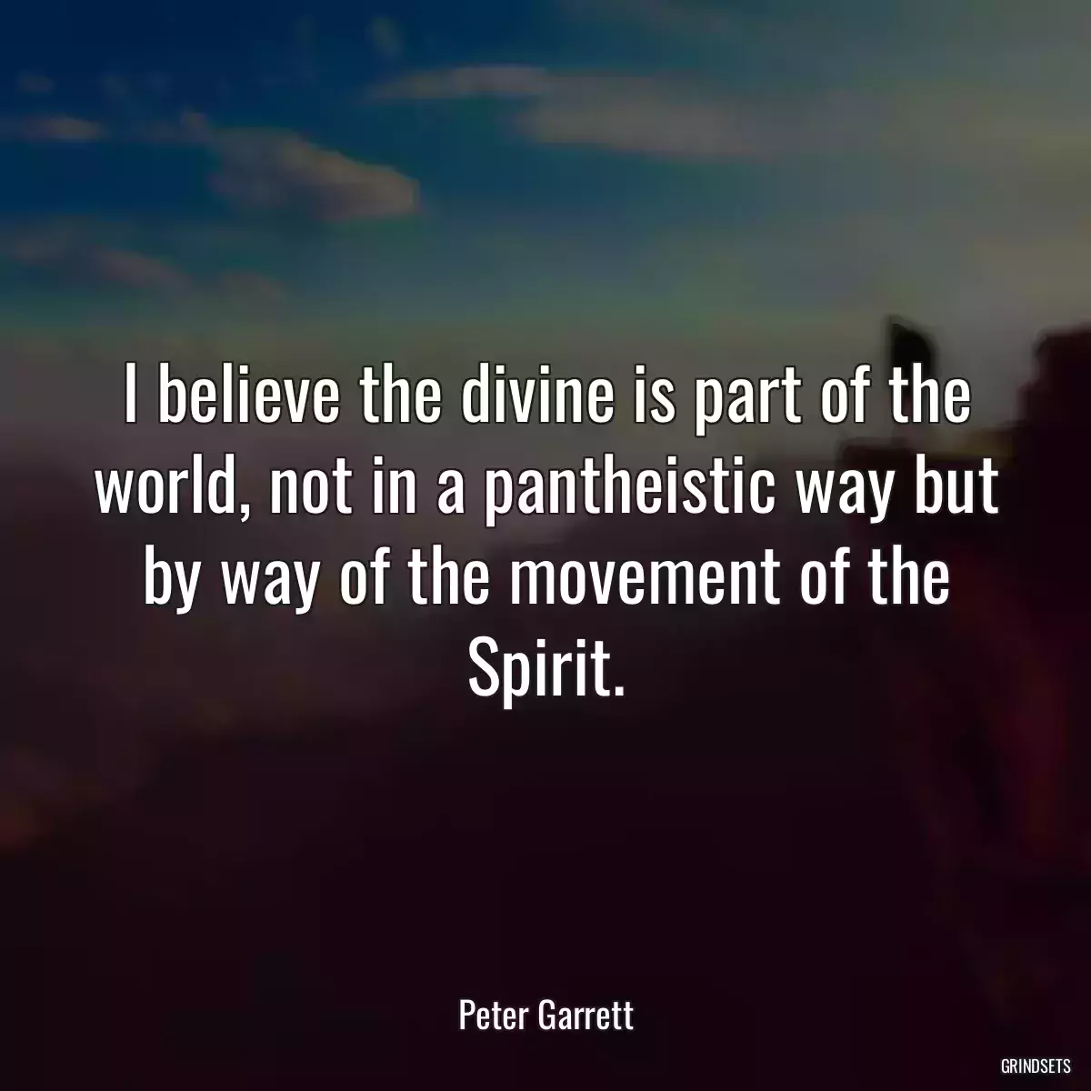 I believe the divine is part of the world, not in a pantheistic way but by way of the movement of the Spirit.