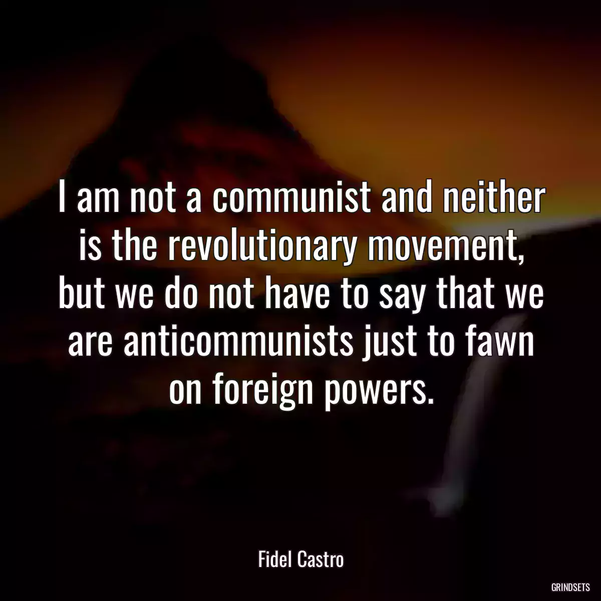 I am not a communist and neither is the revolutionary movement, but we do not have to say that we are anticommunists just to fawn on foreign powers.