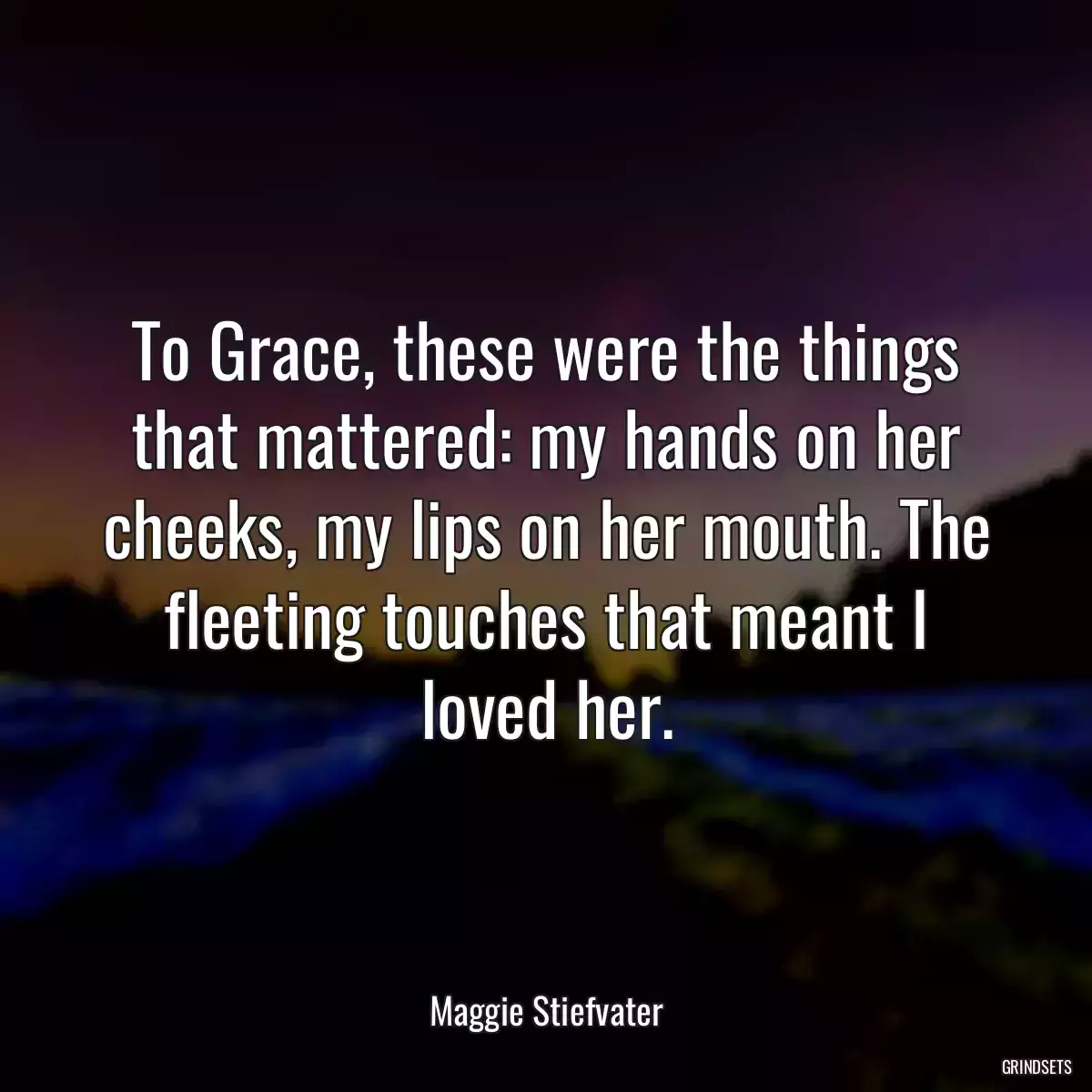 To Grace, these were the things that mattered: my hands on her cheeks, my lips on her mouth. The fleeting touches that meant I loved her.