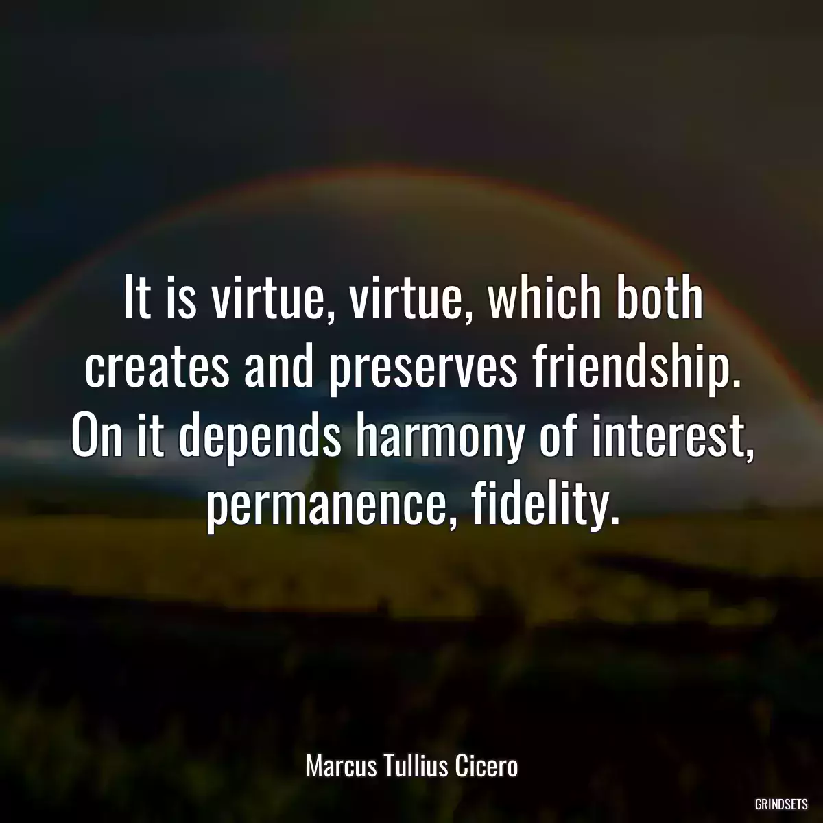 It is virtue, virtue, which both creates and preserves friendship. On it depends harmony of interest, permanence, fidelity.