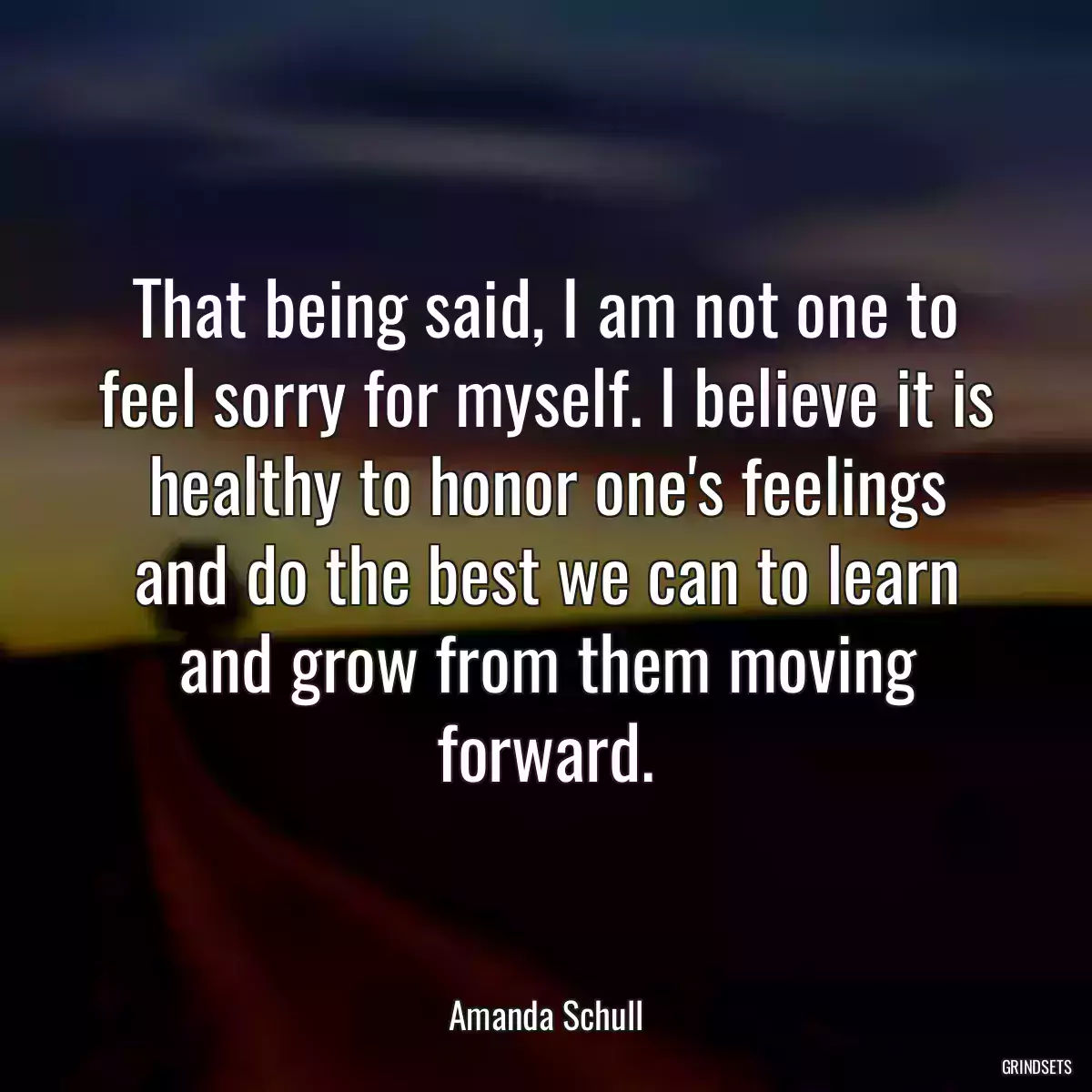 That being said, I am not one to feel sorry for myself. I believe it is healthy to honor one\'s feelings and do the best we can to learn and grow from them moving forward.