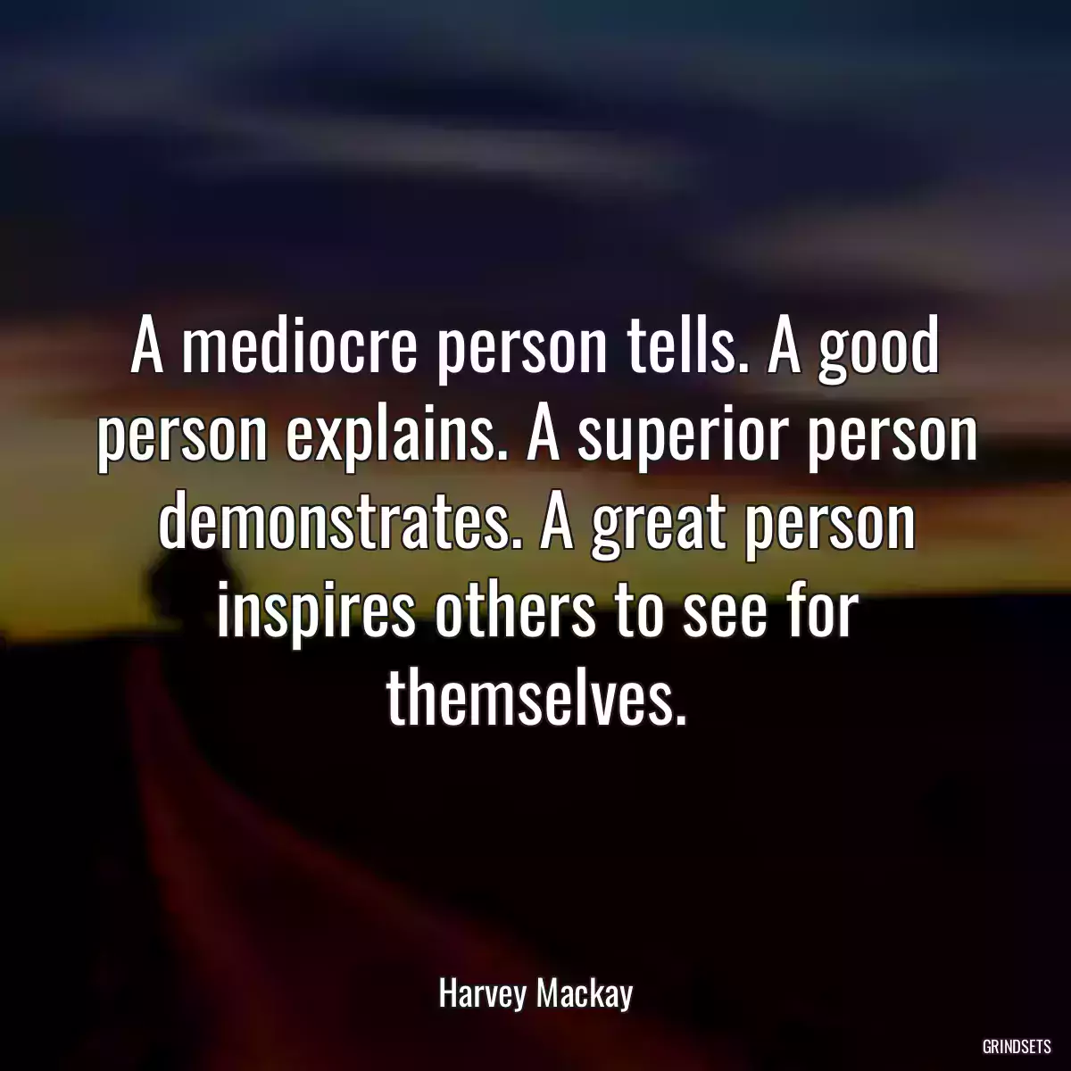 A mediocre person tells. A good person explains. A superior person demonstrates. A great person inspires others to see for themselves.