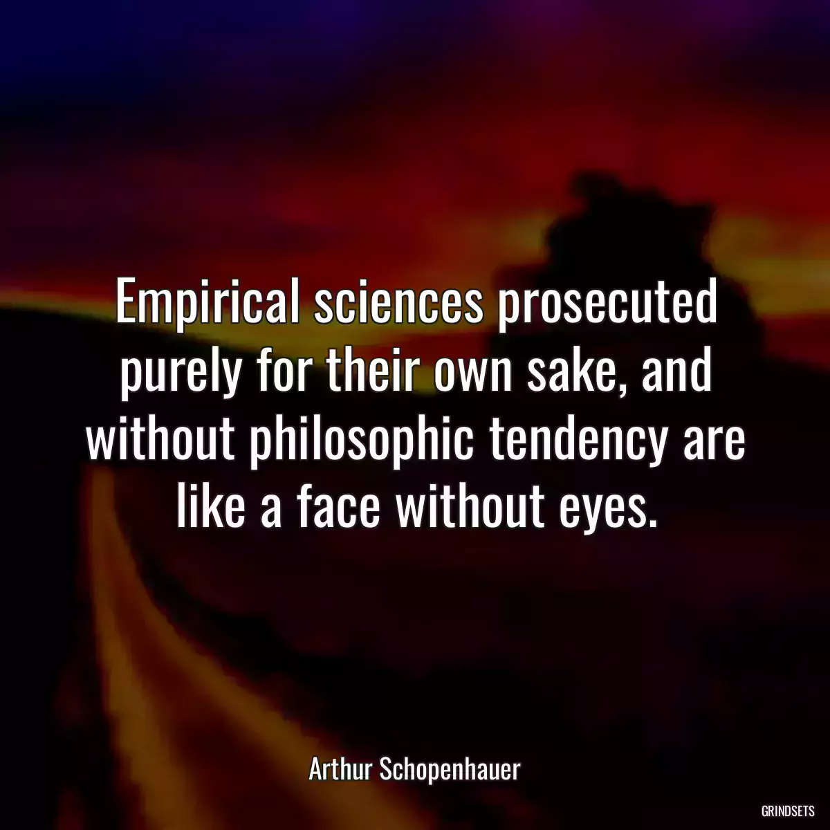 Empirical sciences prosecuted purely for their own sake, and without philosophic tendency are like a face without eyes.