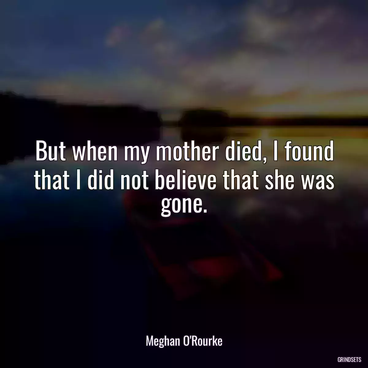 But when my mother died, I found that I did not believe that she was gone.