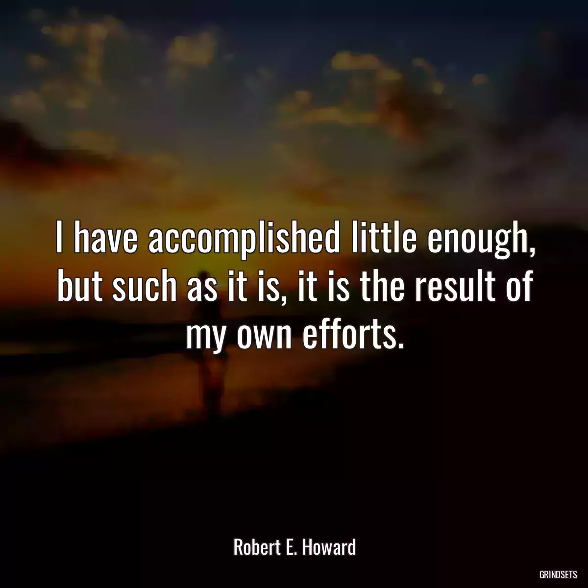 I have accomplished little enough, but such as it is, it is the result of my own efforts.