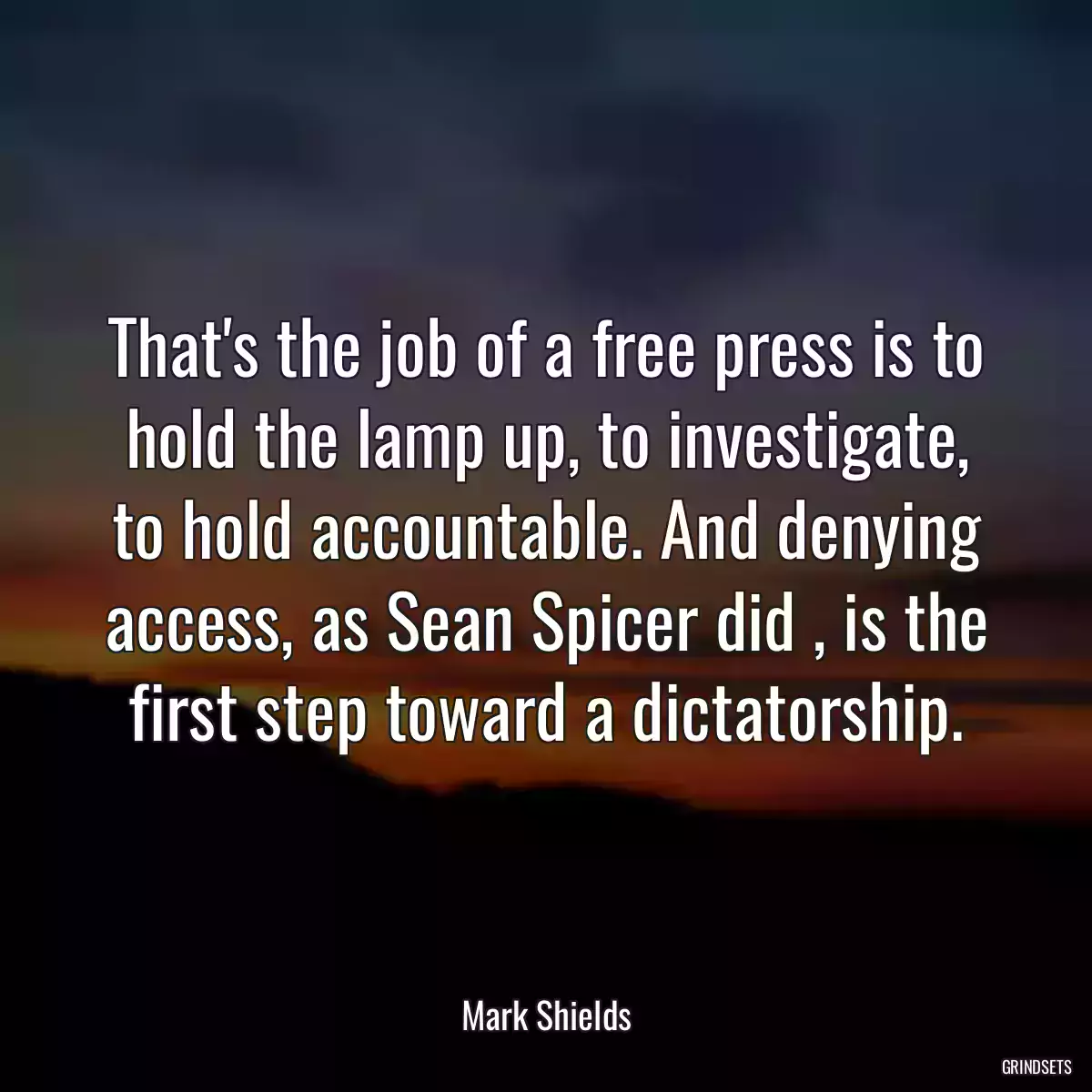 That\'s the job of a free press is to hold the lamp up, to investigate, to hold accountable. And denying access, as Sean Spicer did , is the first step toward a dictatorship.