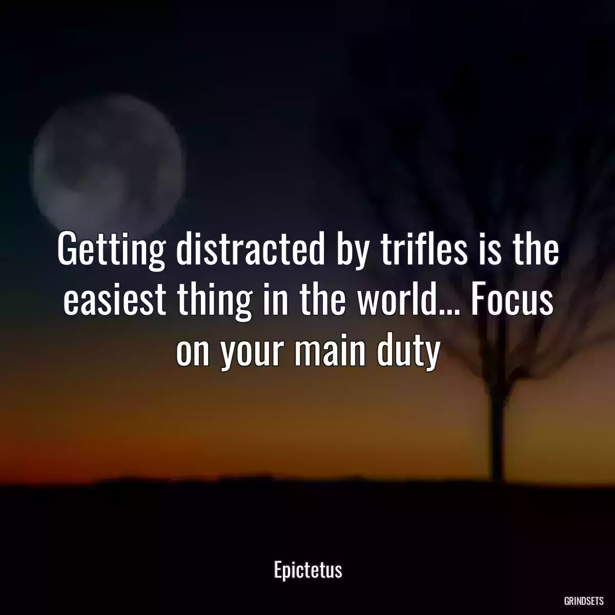 Getting distracted by trifles is the easiest thing in the world… Focus on your main duty