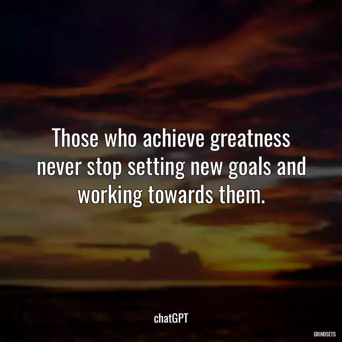 Those who achieve greatness never stop setting new goals and working towards them.