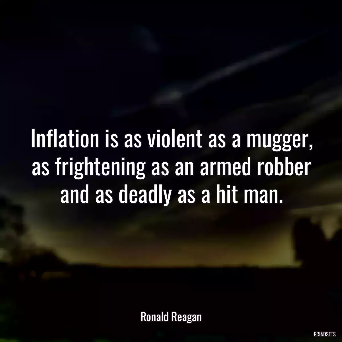 Inflation is as violent as a mugger, as frightening as an armed robber and as deadly as a hit man.