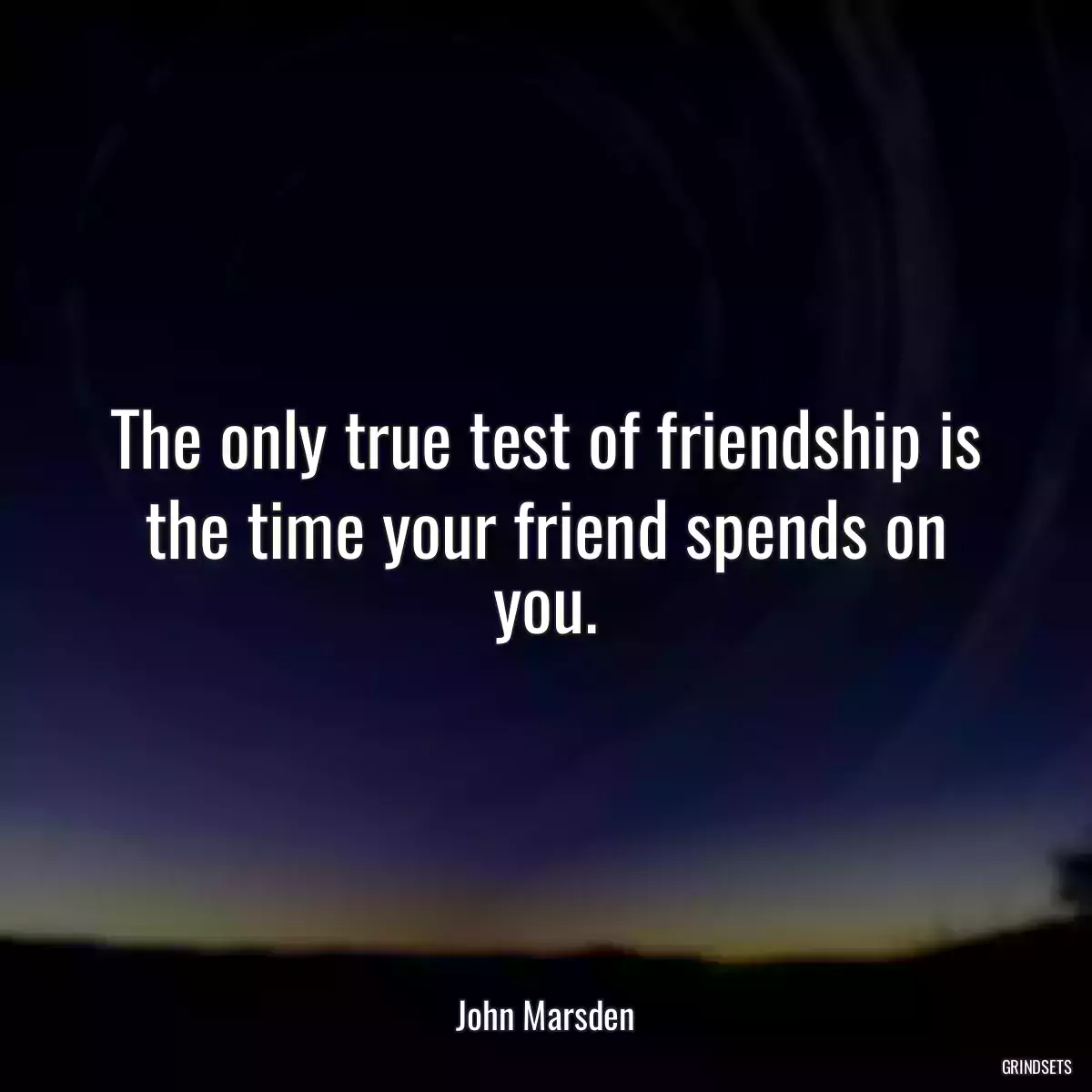 The only true test of friendship is the time your friend spends on you.