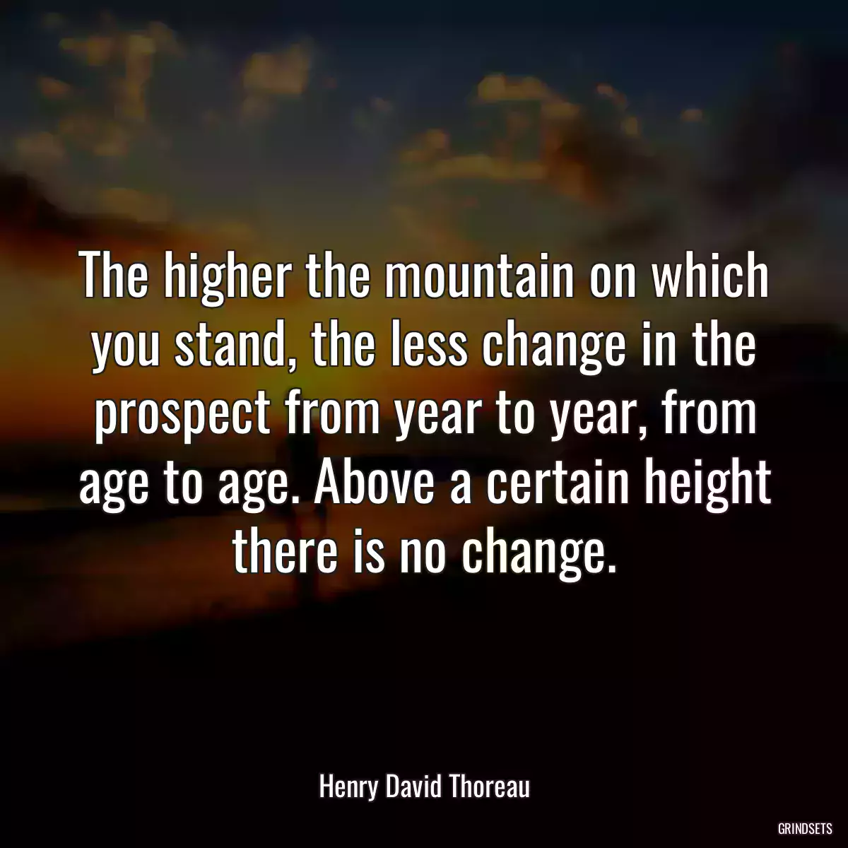 The higher the mountain on which you stand, the less change in the prospect from year to year, from age to age. Above a certain height there is no change.