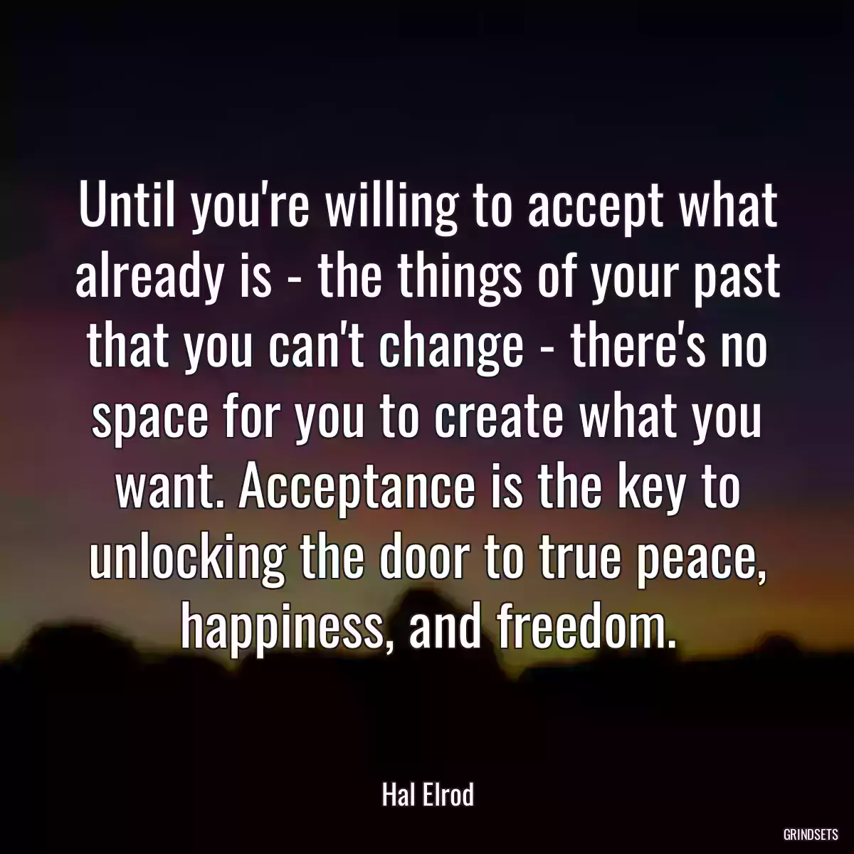 Until you\'re willing to accept what already is - the things of your past that you can\'t change - there\'s no space for you to create what you want. Acceptance is the key to unlocking the door to true peace, happiness, and freedom.