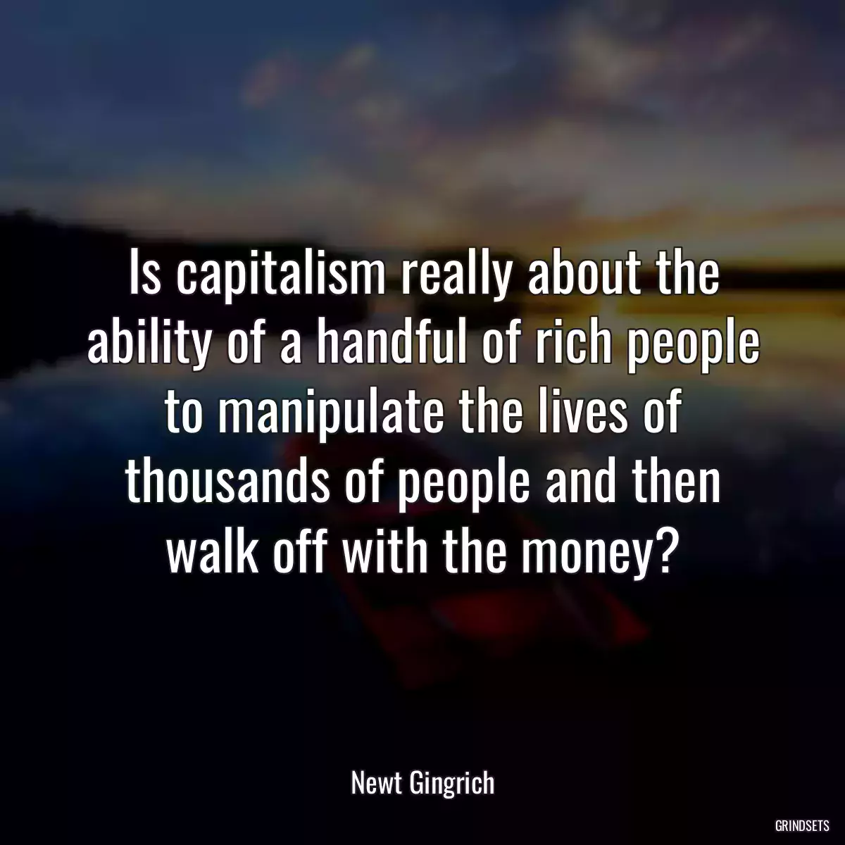 Is capitalism really about the ability of a handful of rich people to manipulate the lives of thousands of people and then walk off with the money?