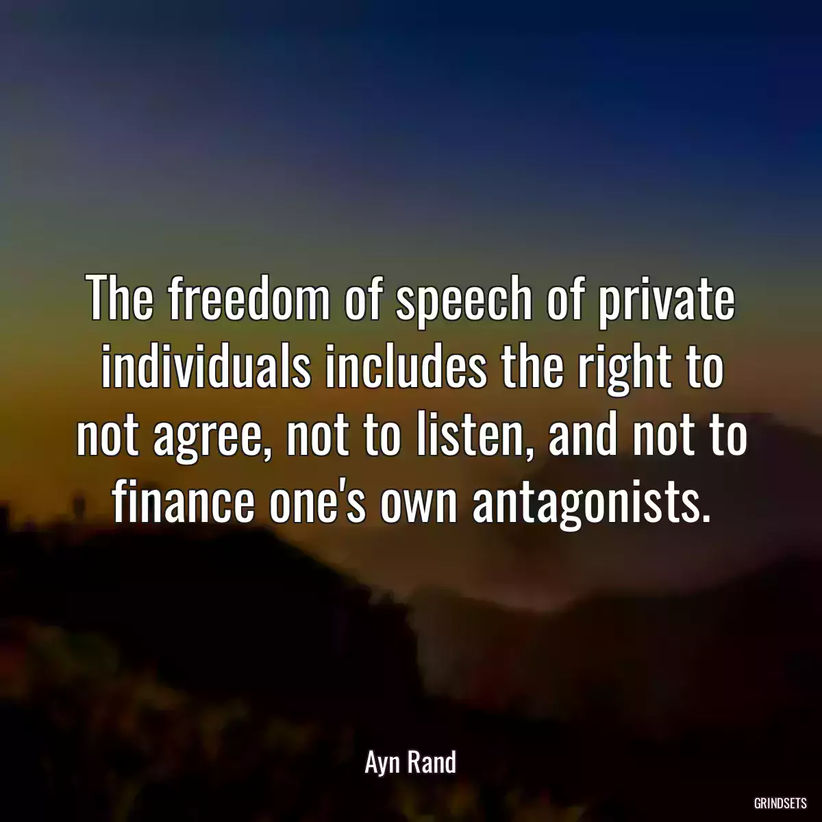 The freedom of speech of private individuals includes the right to not agree, not to listen, and not to finance one\'s own antagonists.