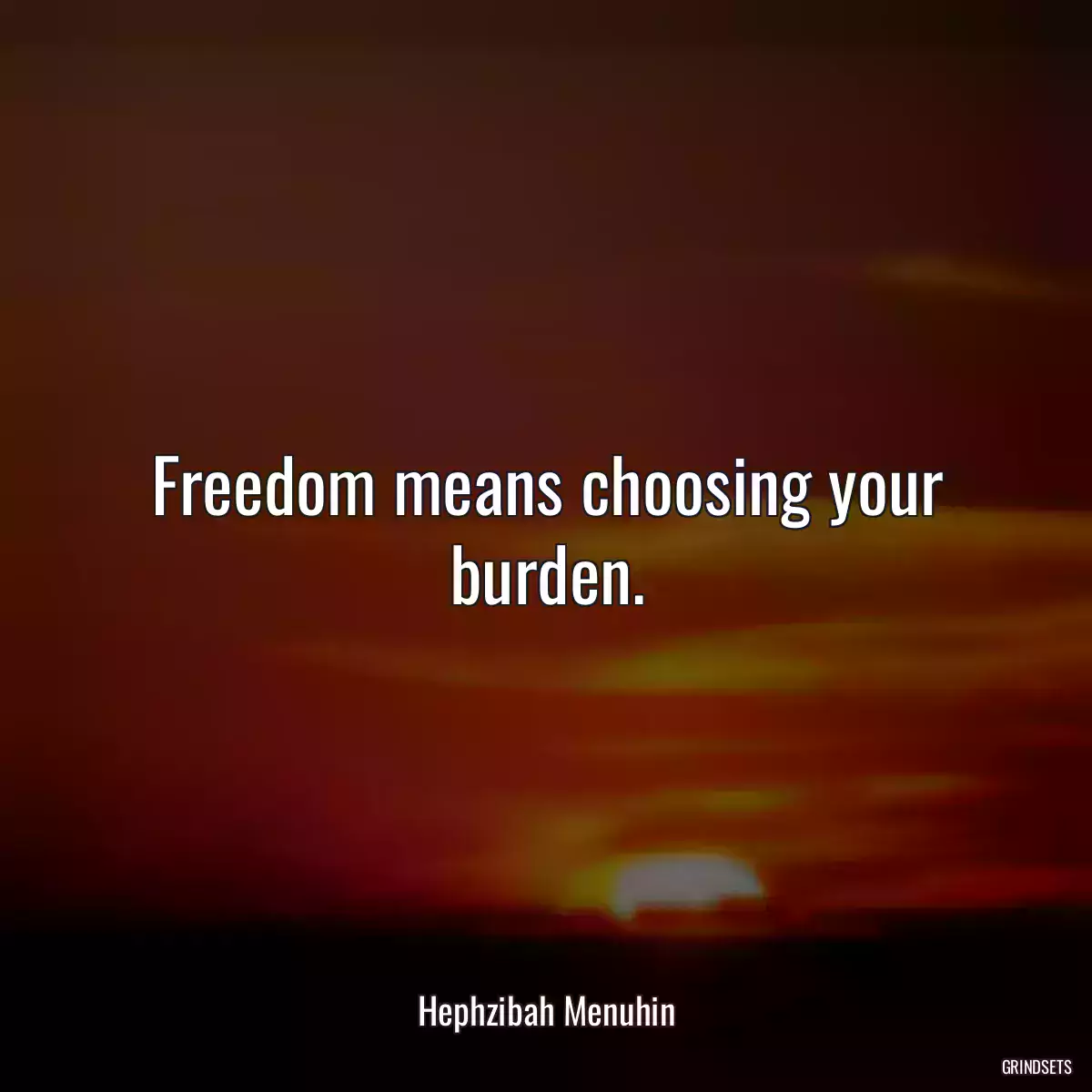 Freedom means choosing your burden.