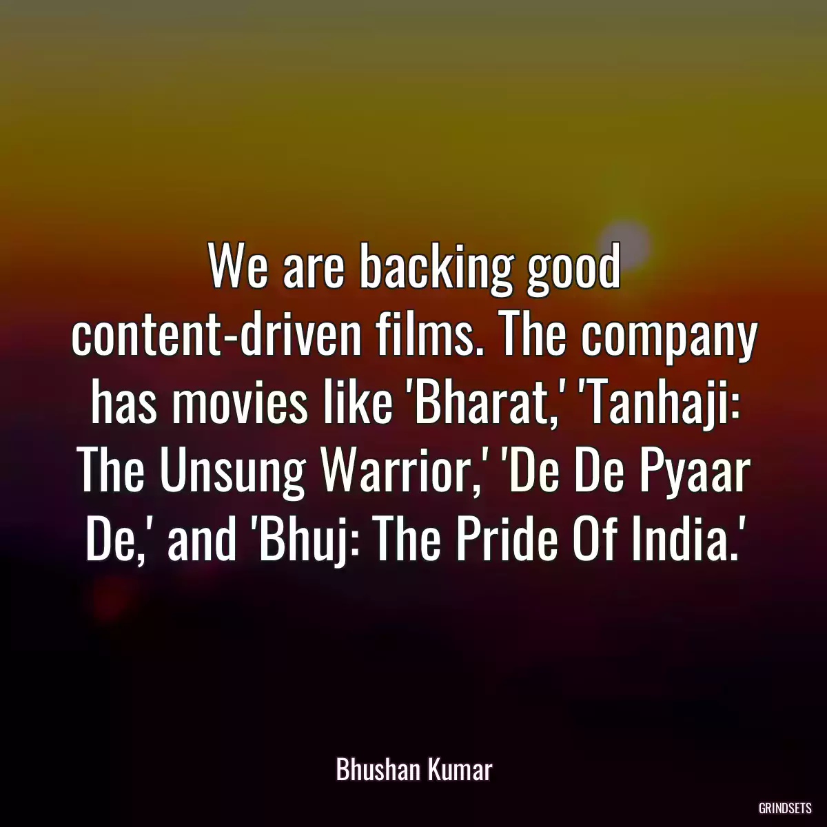 We are backing good content-driven films. The company has movies like \'Bharat,\' \'Tanhaji: The Unsung Warrior,\' \'De De Pyaar De,\' and \'Bhuj: The Pride Of India.\'