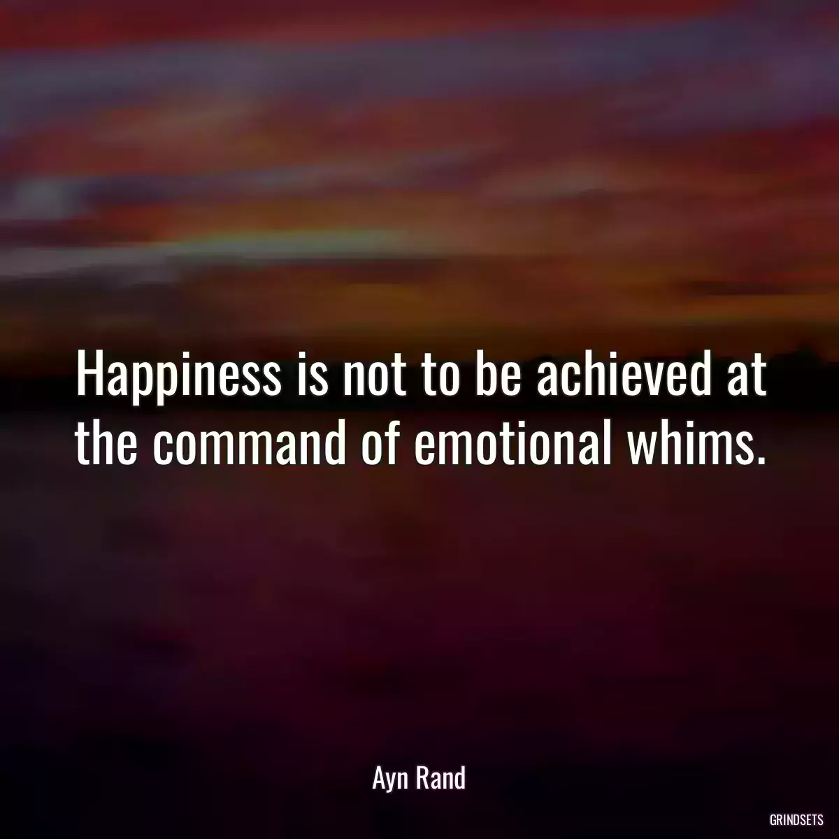 Happiness is not to be achieved at the command of emotional whims.