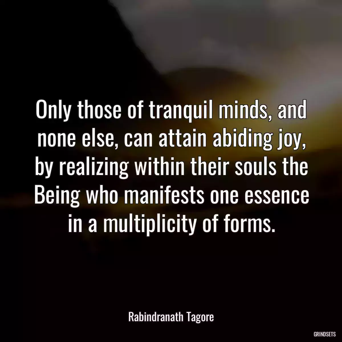 Only those of tranquil minds, and none else, can attain abiding joy, by realizing within their souls the Being who manifests one essence in a multiplicity of forms.