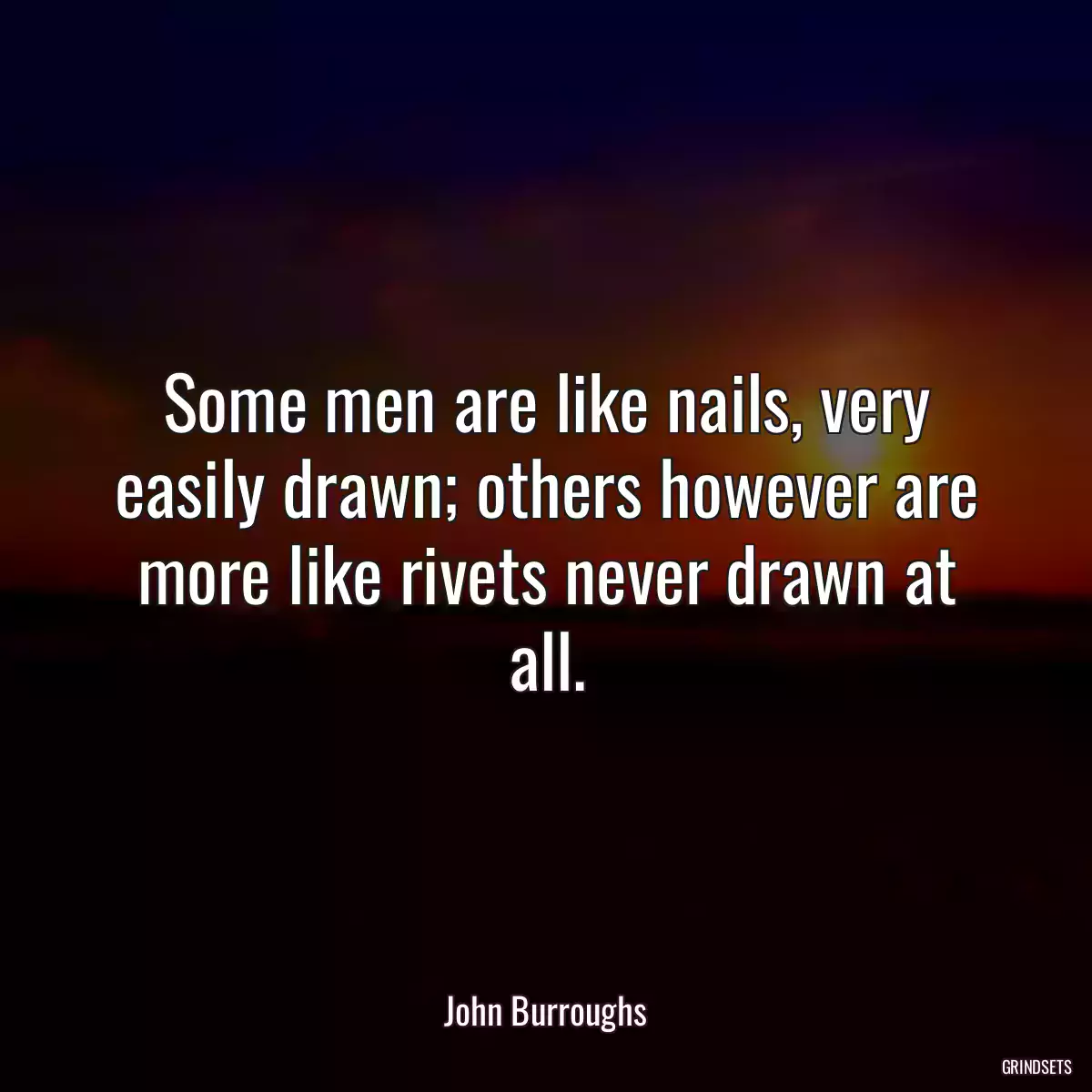 Some men are like nails, very easily drawn; others however are more like rivets never drawn at all.