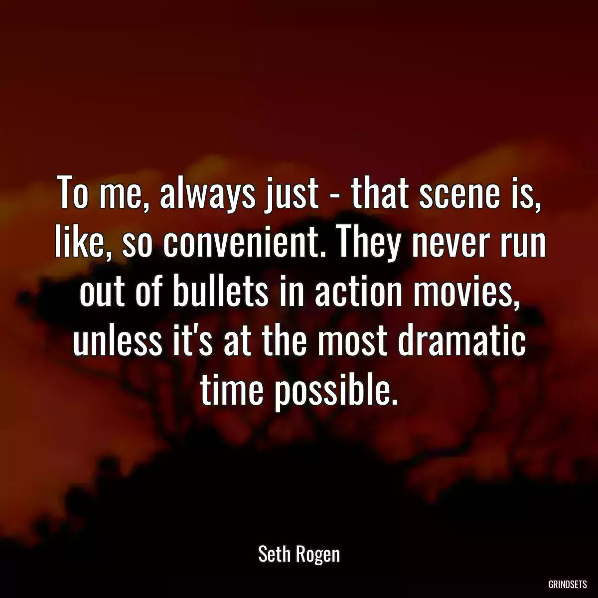 To me, always just - that scene is, like, so convenient. They never run out of bullets in action movies, unless it\'s at the most dramatic time possible.