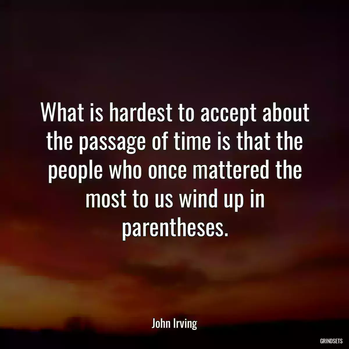 What is hardest to accept about the passage of time is that the people who once mattered the most to us wind up in parentheses.