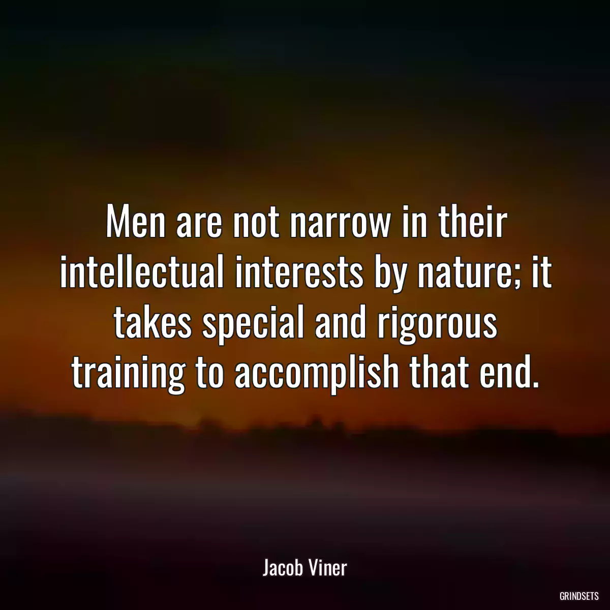 Men are not narrow in their intellectual interests by nature; it takes special and rigorous training to accomplish that end.