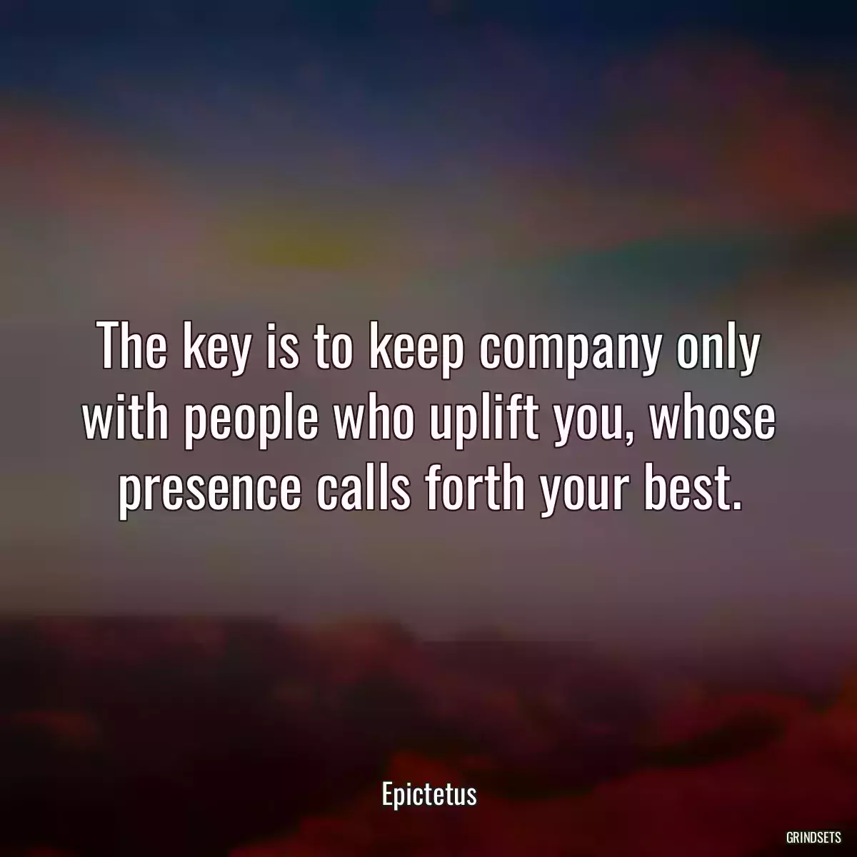 The key is to keep company only with people who uplift you, whose presence calls forth your best.