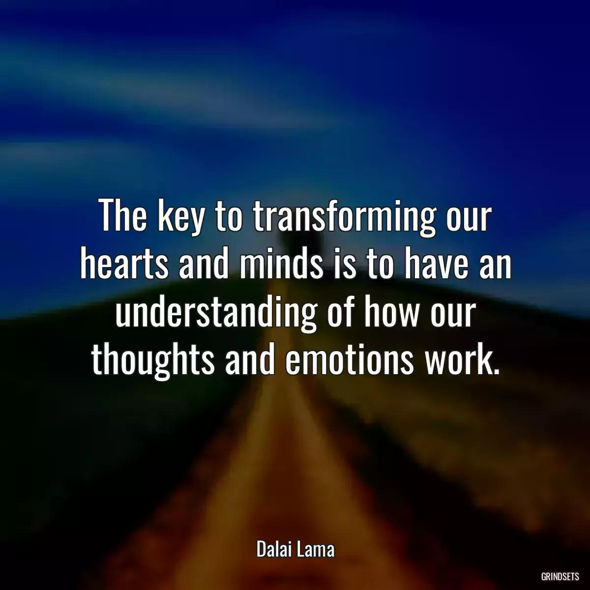 The key to transforming our hearts and minds is to have an understanding of how our thoughts and emotions work.