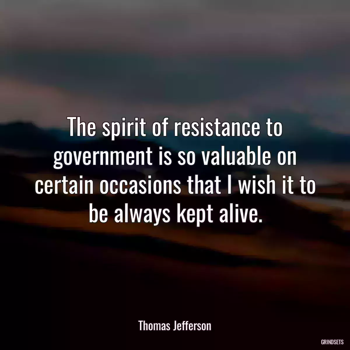 The spirit of resistance to government is so valuable on certain occasions that I wish it to be always kept alive.